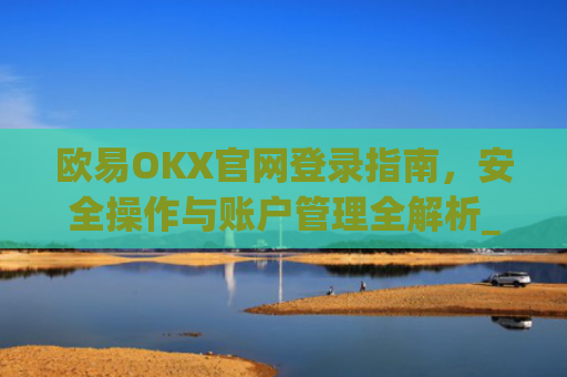 欧易OKX官网登录指南，安全操作与账户管理全解析_