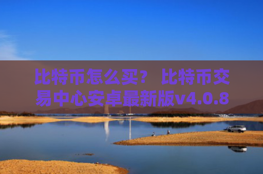比特币怎么买？ 比特币交易中心安卓最新版v4.0.8