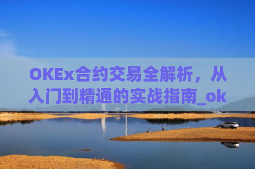 OKEx合约交易全解析，从入门到精通的实战指南_okex合约交易.交易app.中国