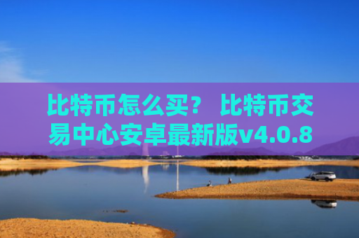 比特币怎么买？ 比特币交易中心安卓最新版v4.0.8