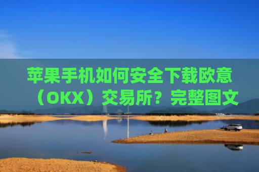 苹果手机如何安全下载欧意(OKX)交易所?完整图文教程与注意事项_欧 易app苹果手机怎么下载
