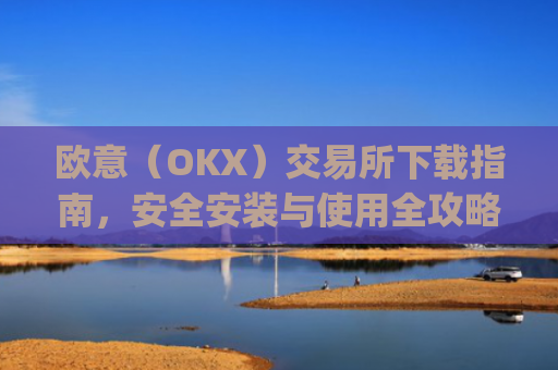 欧意（OKX）交易所下载指南，安全安装与使用全攻略_