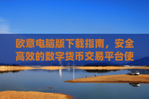 欧意电脑版下载指南,安全高效的数字货币交易平台使用教程_