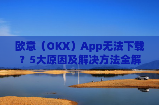 欧意（OKX）App无法下载？5大原因及解决方法全解析_
