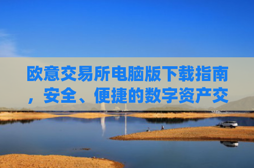 欧意交易所电脑版下载指南,安全、便捷的数字资产交易平台_欧亿交易所app