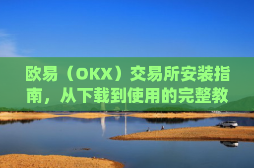 欧易（OKX）交易所安装指南，从下载到使用的完整教程_