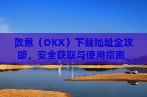 欧意(OKX)下载地址全攻略,安全获取与使用指南_易欧app官网下载
