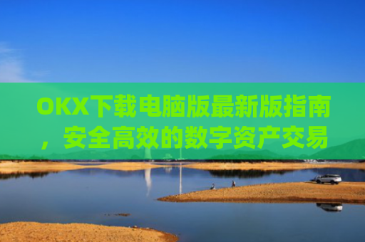 OKX下载电脑版最新版指南，安全高效的数字资产交易体验_okooo电脑版