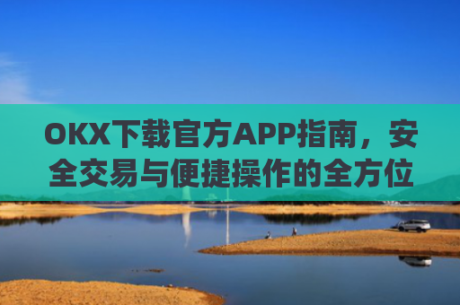 OKX下载官方APP指南，安全交易与便捷操作的全方位解析_ok官网下载