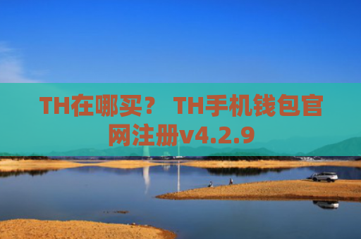 TH在哪买？ TH手机钱包官网注册v4.2.9
