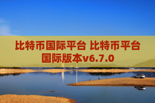 比特币国际平台 比特币平台国际版本v6.7.0