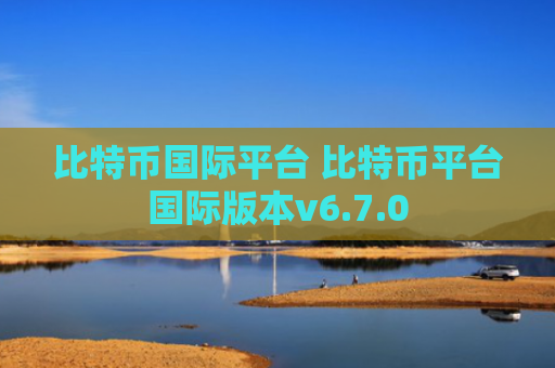 比特币国际平台 比特币平台国际版本v6.7.0