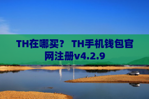 TH在哪买？ TH手机钱包官网注册v4.2.9