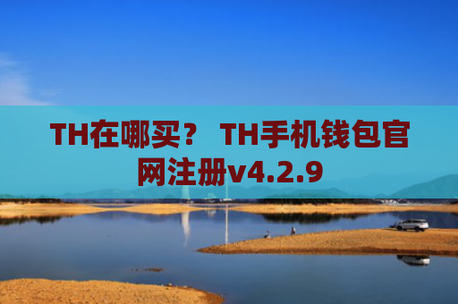 TH在哪买？ TH手机钱包官网注册v4.2.9