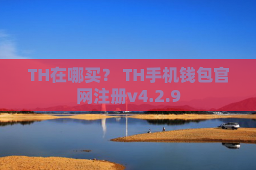 TH在哪买？ TH手机钱包官网注册v4.2.9