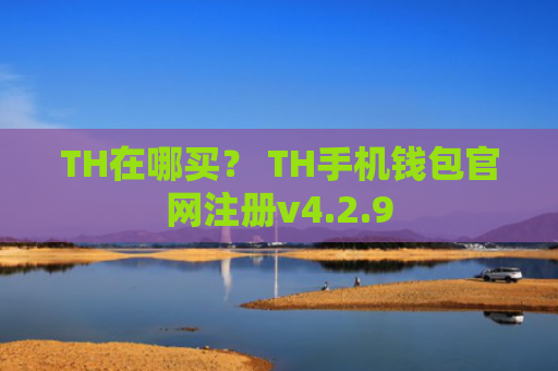 TH在哪买？ TH手机钱包官网注册v4.2.9