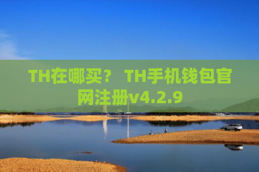 TH在哪买？ TH手机钱包官网注册v4.2.9