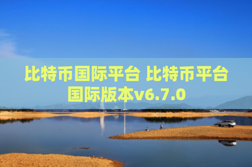 比特币国际平台 比特币平台国际版本v6.7.0