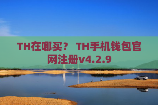 TH在哪买？ TH手机钱包官网注册v4.2.9