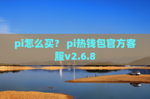 pi怎么买？ pi热钱包官方客服v2.6.8