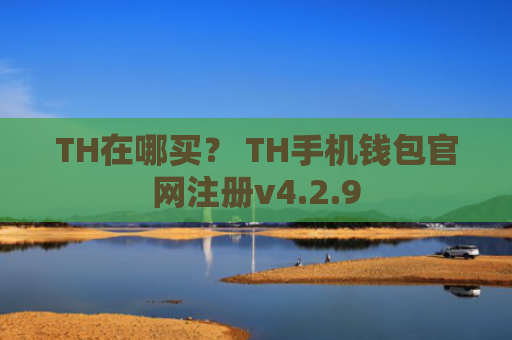 TH在哪买？ TH手机钱包官网注册v4.2.9