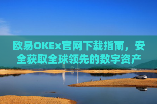 欧易OKEx官网下载指南，安全获取全球领先的数字资产交易平台_