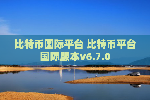 比特币国际平台 比特币平台国际版本v6.7.0