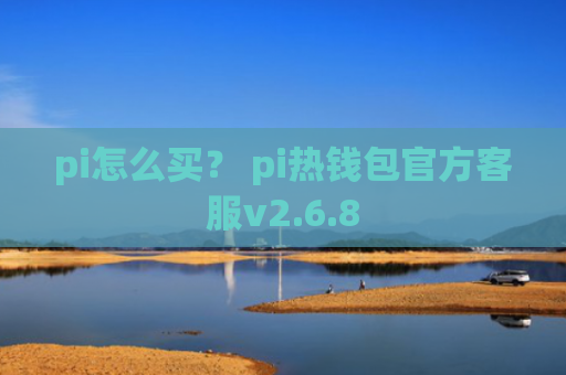 pi怎么买？ pi热钱包官方客服v2.6.8