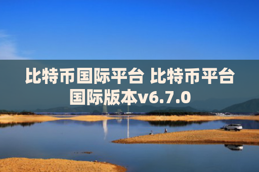 比特币国际平台 比特币平台国际版本v6.7.0