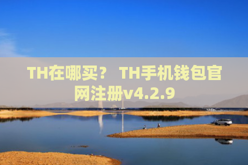 TH在哪买？ TH手机钱包官网注册v4.2.9