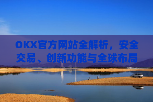 OKX官方网站全解析，安全交易、创新功能与全球布局_okex官方网站最新消息