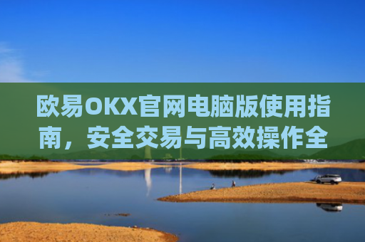 欧易OKX官网电脑版使用指南，安全交易与高效操作全解析_