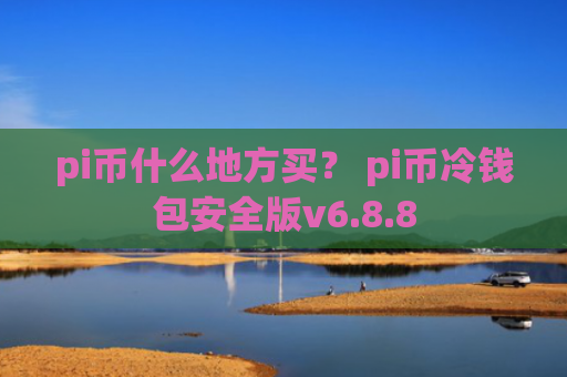 pi币什么地方买？ pi币冷钱包安全版v6.8.8
