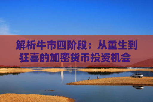 解析牛市四阶段：从重生到狂喜的加密货币投资机会 牛市趋势与财富增长的关键