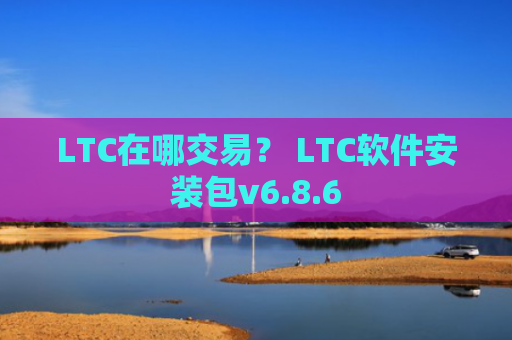 LTC在哪交易？ LTC软件安装包v6.8.6