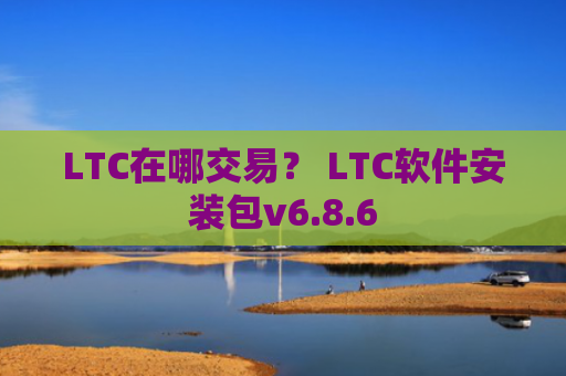 LTC在哪交易？ LTC软件安装包v6.8.6
