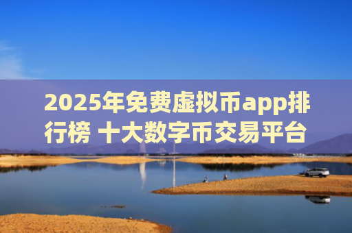 2025年免费虚拟币app排行榜 十大数字币交易平台推荐