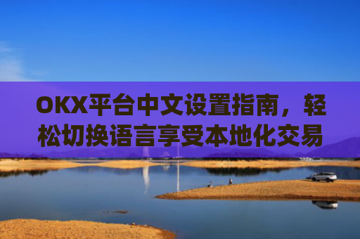 OKX平台中文设置指南,轻松切换语言享受本地化交易体验_okex怎么设置中文