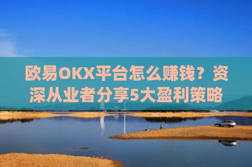 欧易OKX平台怎么赚钱?资深从业者分享5大盈利策略_