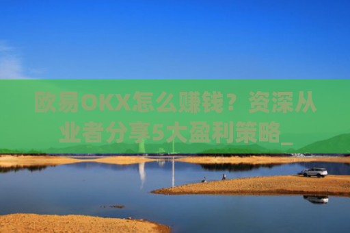 欧易OKX怎么赚钱?资深从业者分享5大盈利策略_