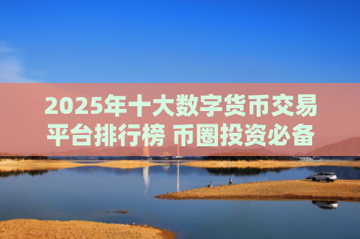 2025年十大数字货币交易平台排行榜 币圈投资必备的加密货币交易软件榜单
