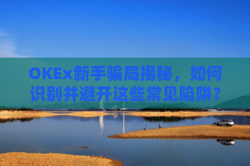 OKEx新手骗局揭秘,如何识别并避开这些常见陷阱?okex骗局?