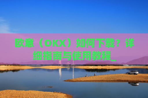 欧意(OKX)如何下载?详细指南与使用教程_