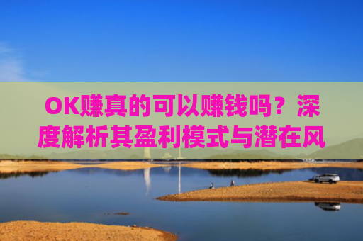 OK赚真的可以赚钱吗？深度解析其盈利模式与潜在风险_ok赚是真的吗