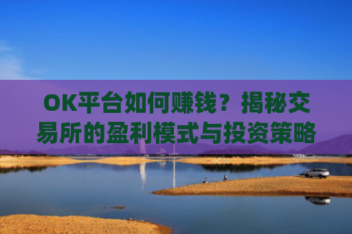 OK平台如何赚钱?揭秘交易所的盈利模式与投资策略_ok平台怎么样