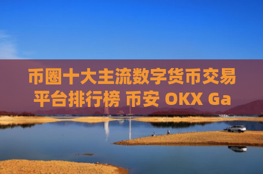 币圈十大主流数字货币交易平台排行榜 币安 OKX Gate.io Bitget等详解