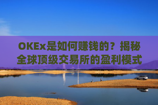 OKEx是如何赚钱的?揭秘全球顶级交易所的盈利模式_okex怎么玩的