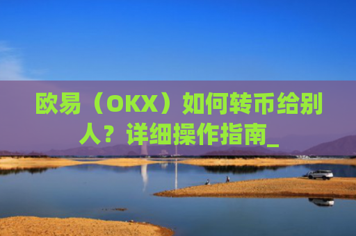 欧易(OKX)如何转币给别人?详细操作指南_