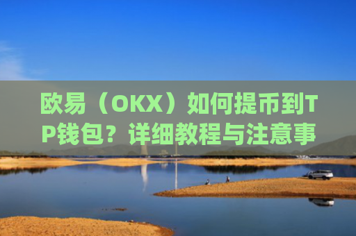欧易（OKX）如何提币到TP钱包？详细教程与注意事项_