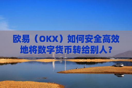 欧易（OKX）如何安全高效地将数字货币转给别人？